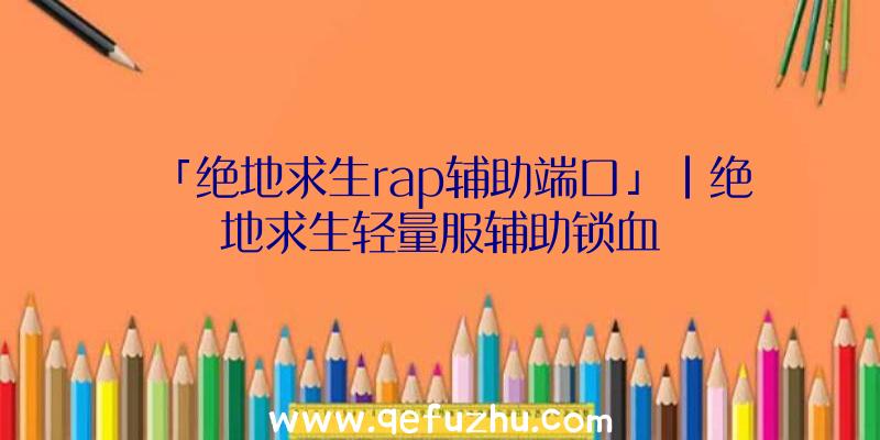 「绝地求生rap辅助端口」|绝地求生轻量服辅助锁血